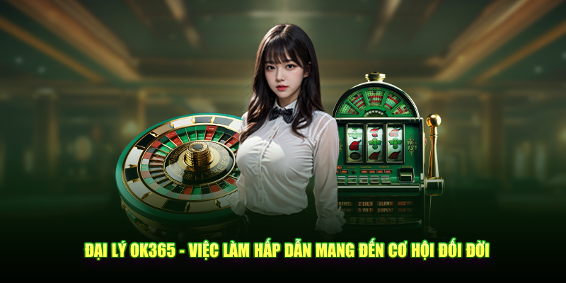 Đại lý OK365 - Việc làm hập dẫn mang đến cơ hội đổi đời