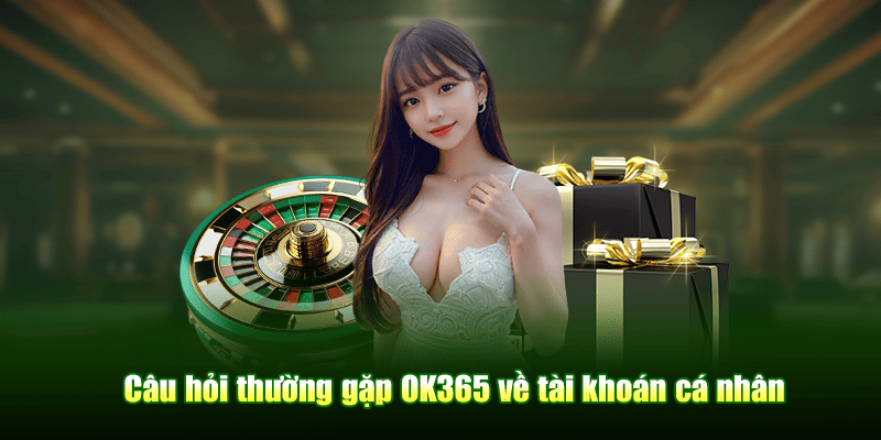 Câu hỏi thường gặp OK365 về tài khoản cá nhân